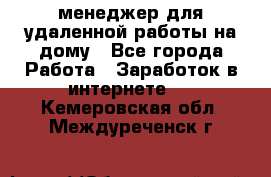 менеджер для удаленной работы на дому - Все города Работа » Заработок в интернете   . Кемеровская обл.,Междуреченск г.